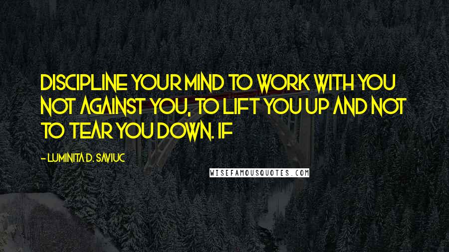 Luminita D. Saviuc Quotes: Discipline your mind to work with you not against you, to lift you up and not to tear you down. If