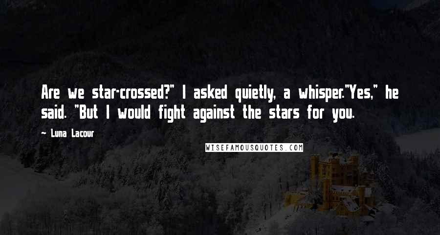 Luna Lacour Quotes: Are we star-crossed?" I asked quietly, a whisper."Yes," he said. "But I would fight against the stars for you.
