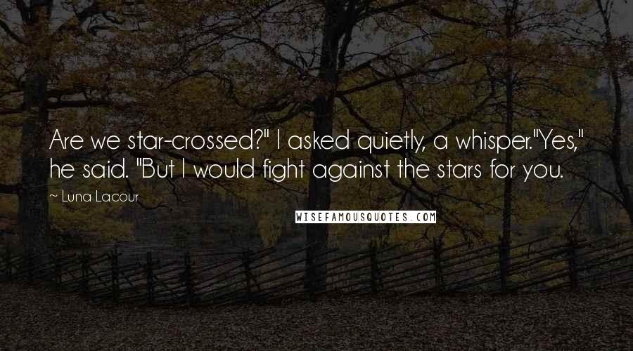 Luna Lacour Quotes: Are we star-crossed?" I asked quietly, a whisper."Yes," he said. "But I would fight against the stars for you.