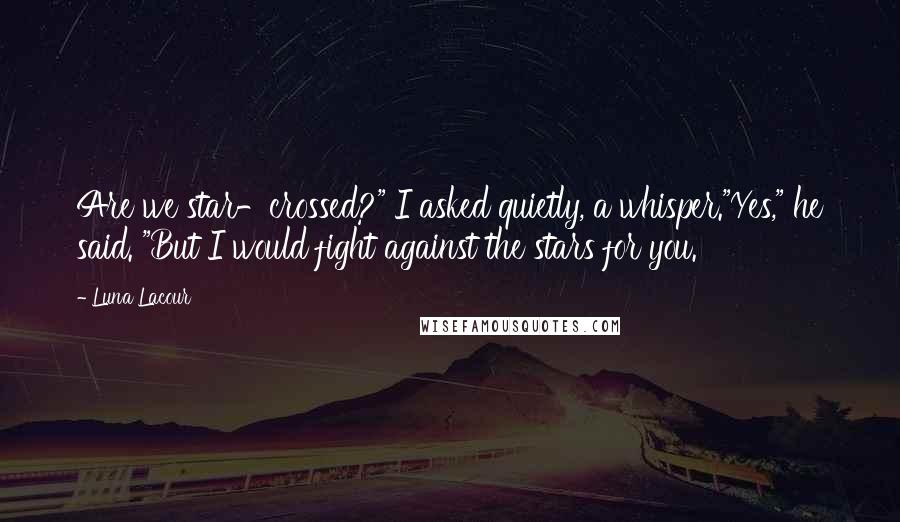 Luna Lacour Quotes: Are we star-crossed?" I asked quietly, a whisper."Yes," he said. "But I would fight against the stars for you.