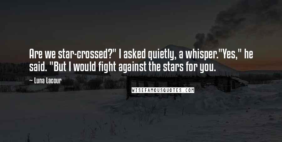 Luna Lacour Quotes: Are we star-crossed?" I asked quietly, a whisper."Yes," he said. "But I would fight against the stars for you.