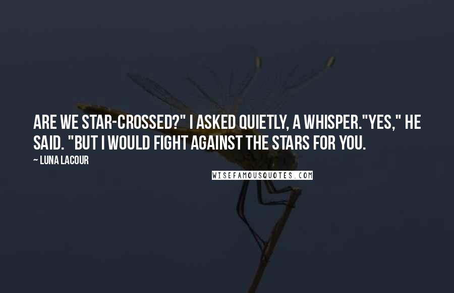 Luna Lacour Quotes: Are we star-crossed?" I asked quietly, a whisper."Yes," he said. "But I would fight against the stars for you.