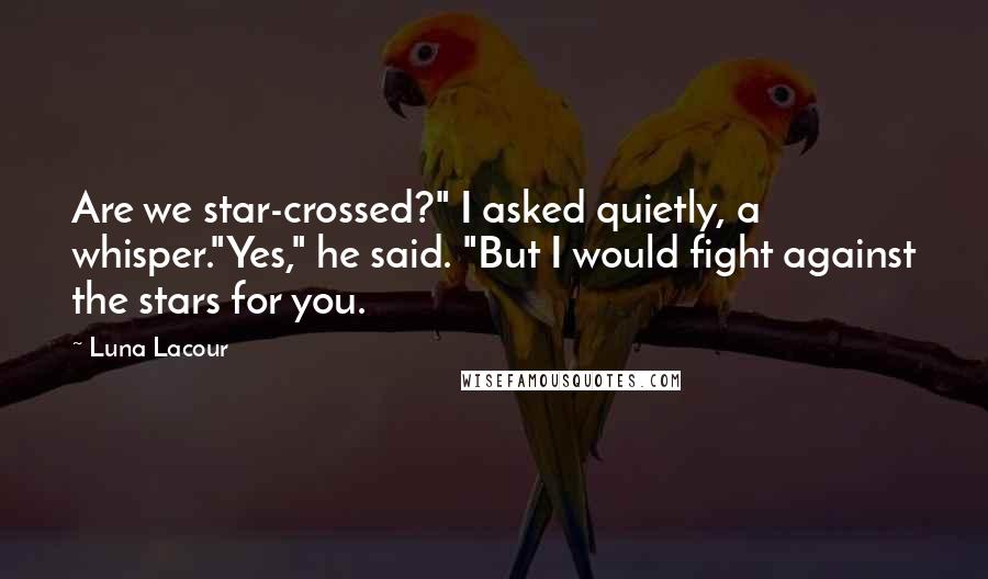 Luna Lacour Quotes: Are we star-crossed?" I asked quietly, a whisper."Yes," he said. "But I would fight against the stars for you.