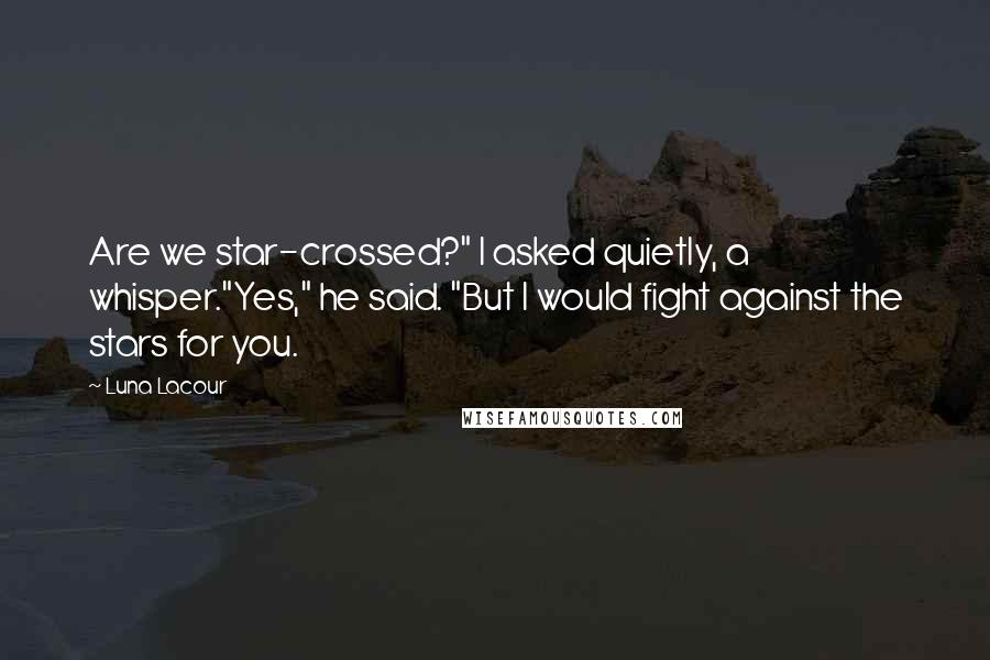 Luna Lacour Quotes: Are we star-crossed?" I asked quietly, a whisper."Yes," he said. "But I would fight against the stars for you.