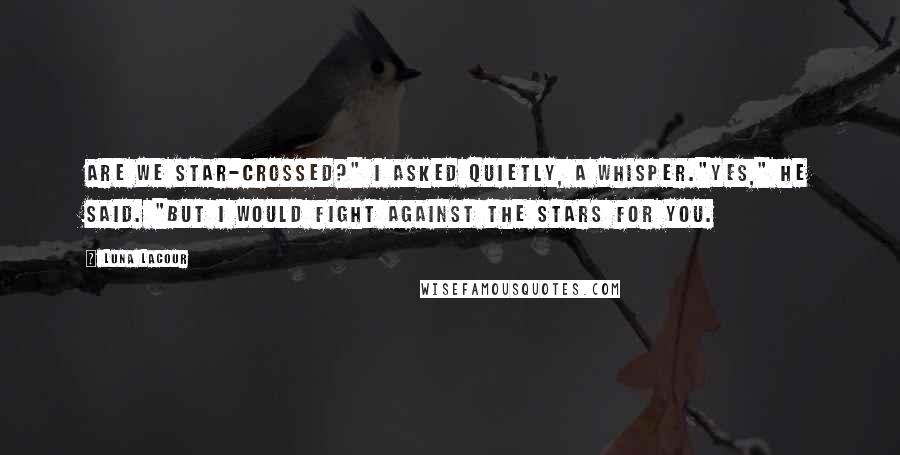 Luna Lacour Quotes: Are we star-crossed?" I asked quietly, a whisper."Yes," he said. "But I would fight against the stars for you.