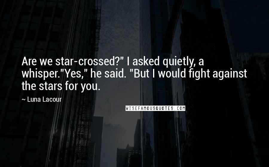 Luna Lacour Quotes: Are we star-crossed?" I asked quietly, a whisper."Yes," he said. "But I would fight against the stars for you.