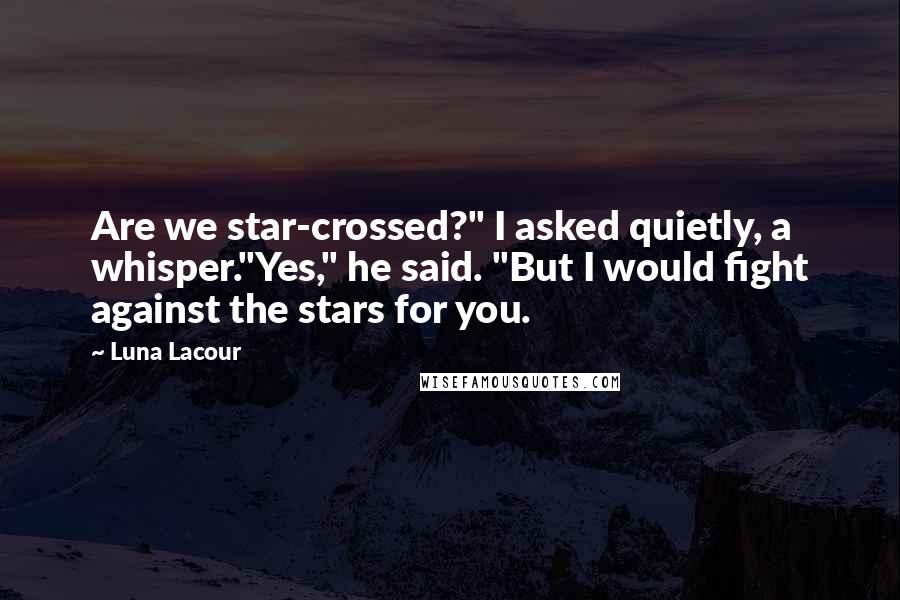 Luna Lacour Quotes: Are we star-crossed?" I asked quietly, a whisper."Yes," he said. "But I would fight against the stars for you.