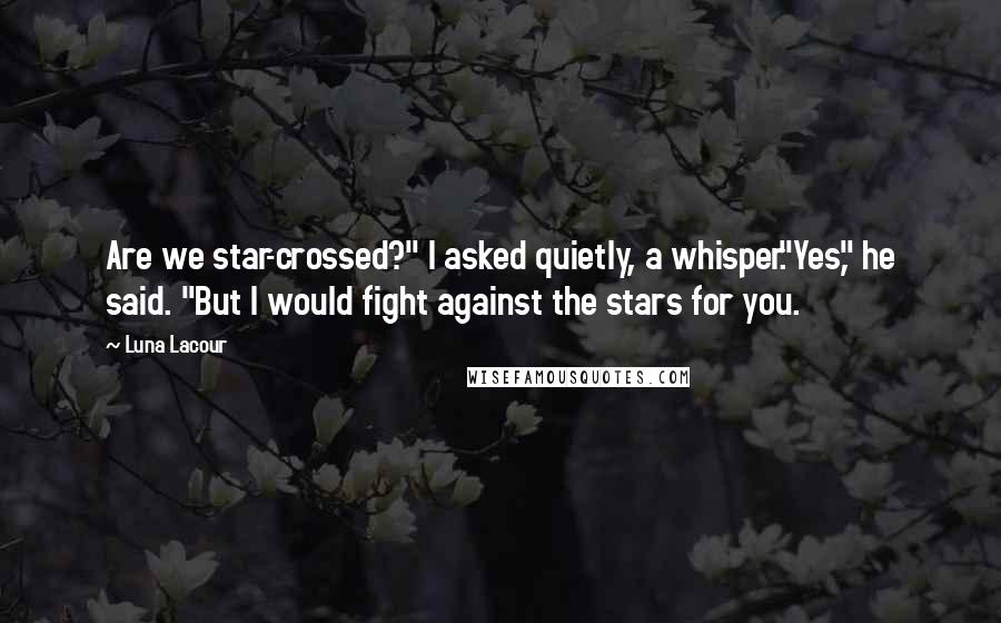 Luna Lacour Quotes: Are we star-crossed?" I asked quietly, a whisper."Yes," he said. "But I would fight against the stars for you.