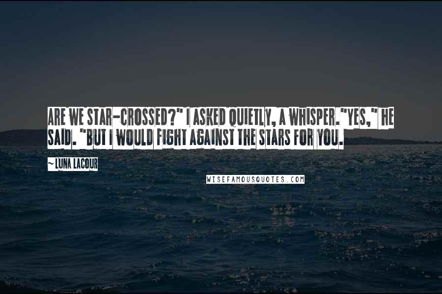 Luna Lacour Quotes: Are we star-crossed?" I asked quietly, a whisper."Yes," he said. "But I would fight against the stars for you.