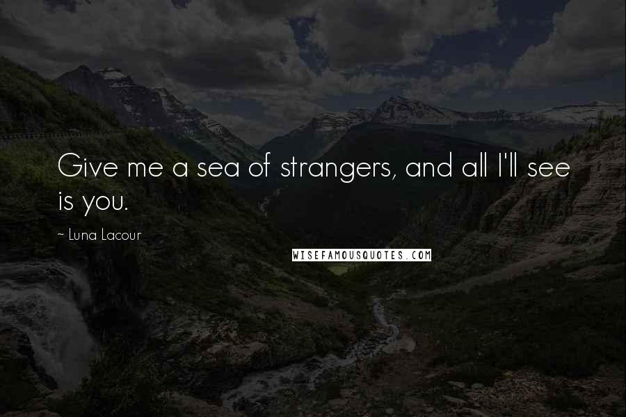 Luna Lacour Quotes: Give me a sea of strangers, and all I'll see is you.