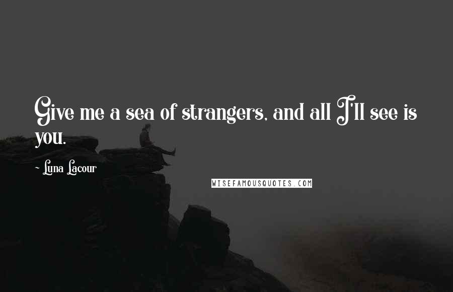 Luna Lacour Quotes: Give me a sea of strangers, and all I'll see is you.