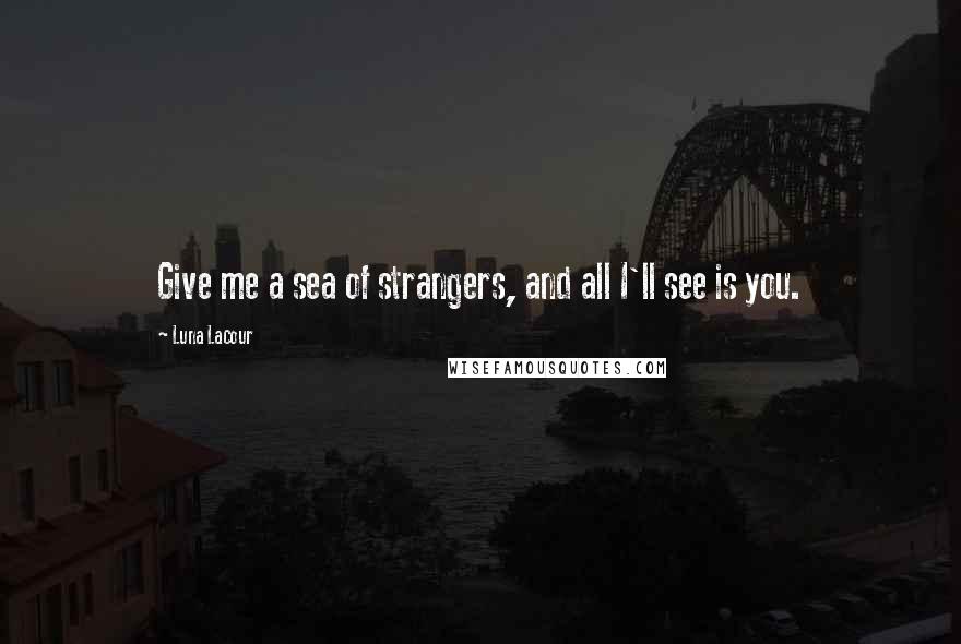 Luna Lacour Quotes: Give me a sea of strangers, and all I'll see is you.