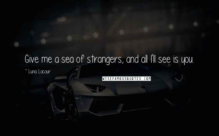 Luna Lacour Quotes: Give me a sea of strangers, and all I'll see is you.