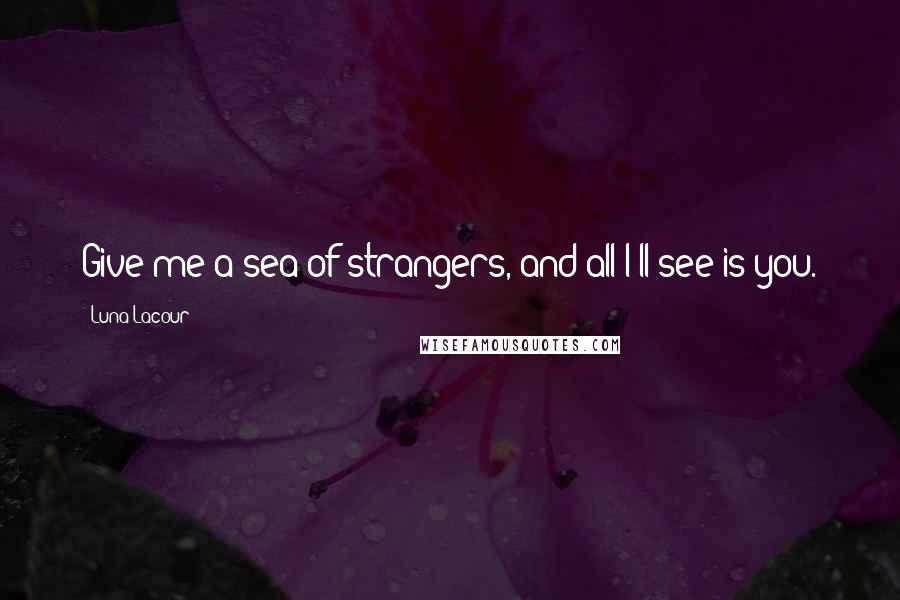 Luna Lacour Quotes: Give me a sea of strangers, and all I'll see is you.