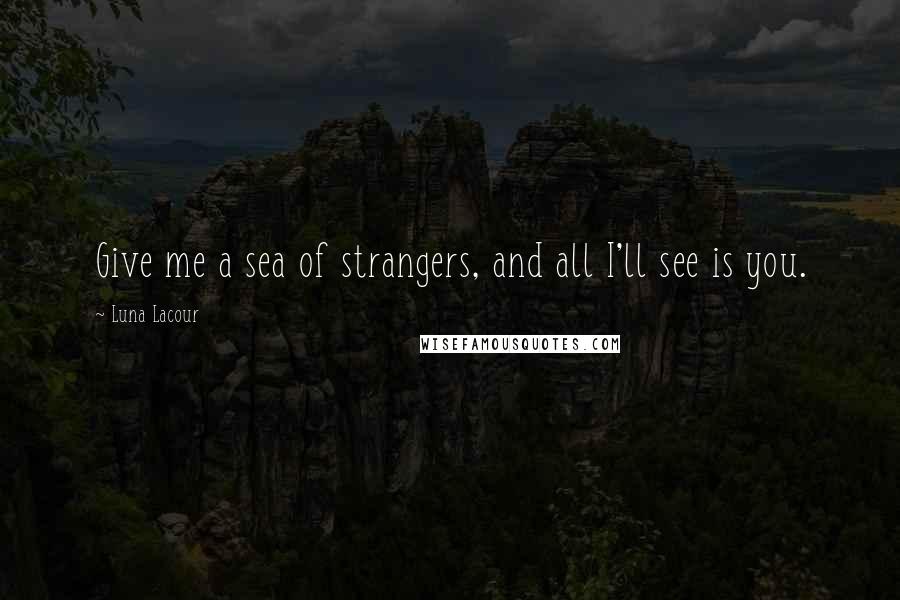 Luna Lacour Quotes: Give me a sea of strangers, and all I'll see is you.