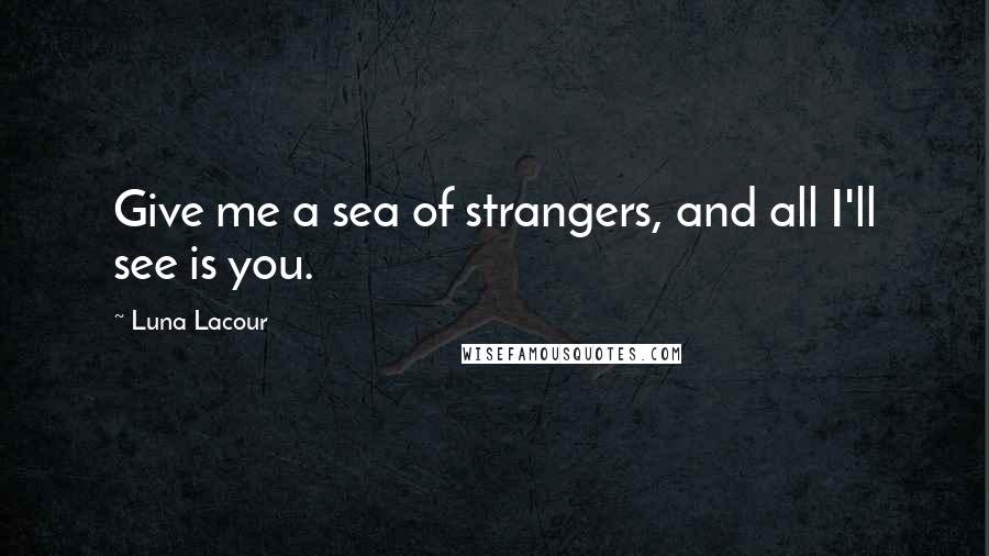 Luna Lacour Quotes: Give me a sea of strangers, and all I'll see is you.