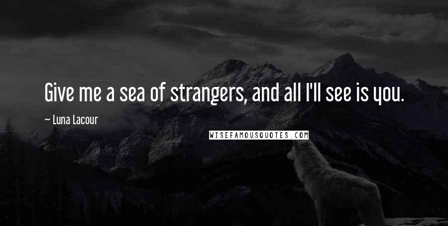 Luna Lacour Quotes: Give me a sea of strangers, and all I'll see is you.