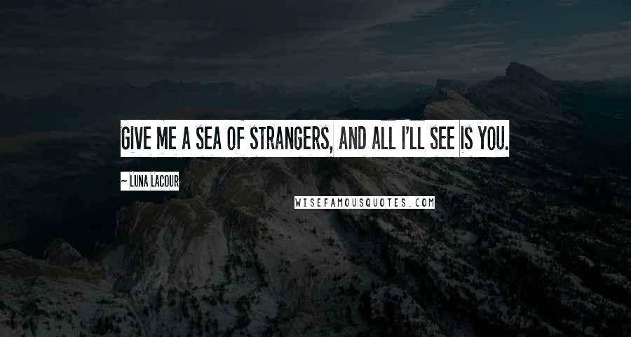 Luna Lacour Quotes: Give me a sea of strangers, and all I'll see is you.