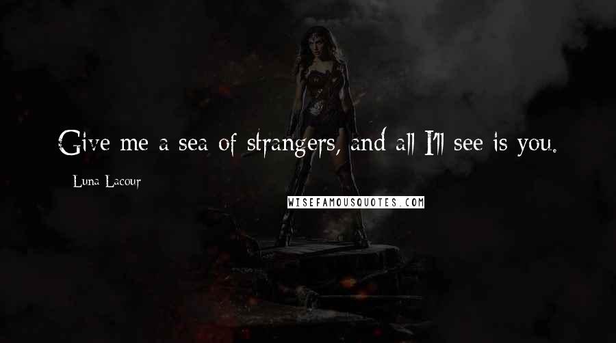 Luna Lacour Quotes: Give me a sea of strangers, and all I'll see is you.