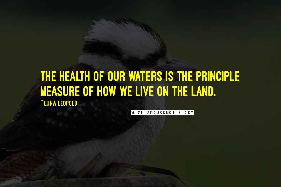 Luna Leopold Quotes: The health of our waters is the principle measure of how we live on the land.