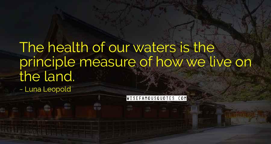 Luna Leopold Quotes: The health of our waters is the principle measure of how we live on the land.