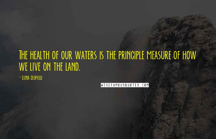 Luna Leopold Quotes: The health of our waters is the principle measure of how we live on the land.