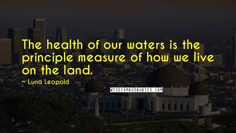 Luna Leopold Quotes: The health of our waters is the principle measure of how we live on the land.