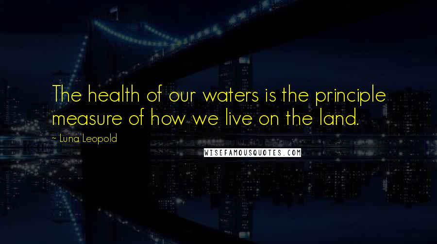 Luna Leopold Quotes: The health of our waters is the principle measure of how we live on the land.