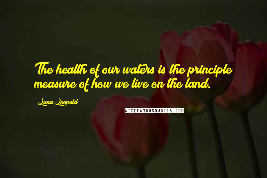 Luna Leopold Quotes: The health of our waters is the principle measure of how we live on the land.