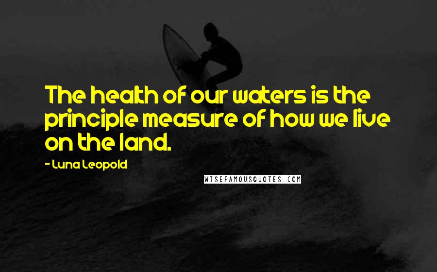 Luna Leopold Quotes: The health of our waters is the principle measure of how we live on the land.