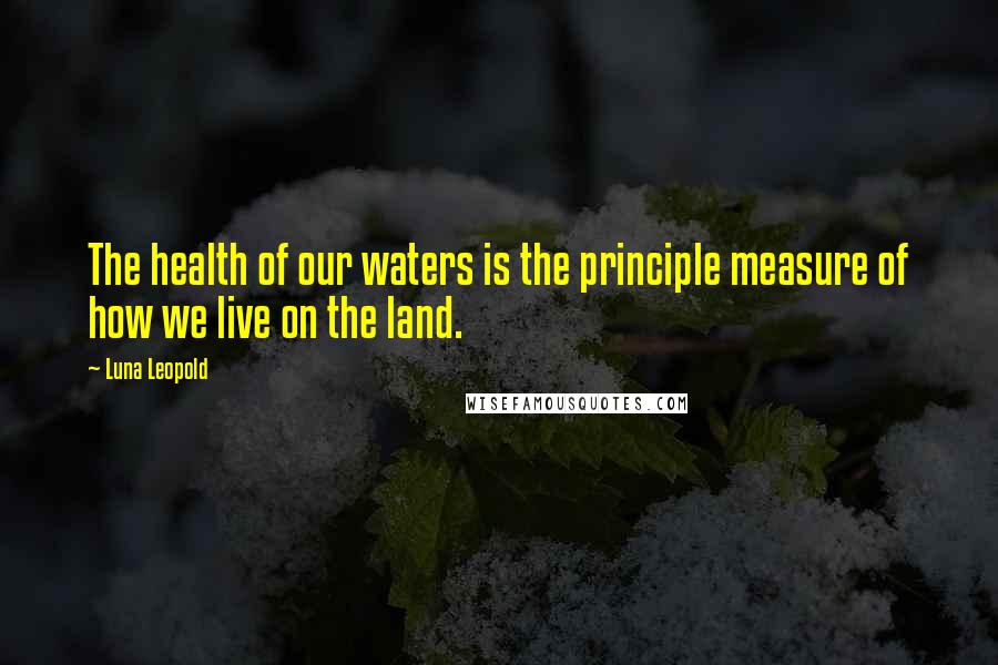 Luna Leopold Quotes: The health of our waters is the principle measure of how we live on the land.