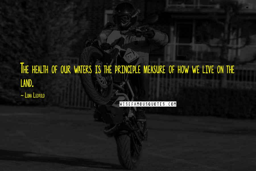 Luna Leopold Quotes: The health of our waters is the principle measure of how we live on the land.