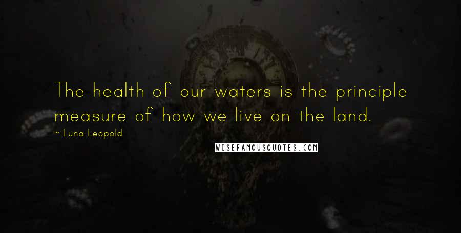 Luna Leopold Quotes: The health of our waters is the principle measure of how we live on the land.