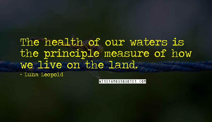 Luna Leopold Quotes: The health of our waters is the principle measure of how we live on the land.