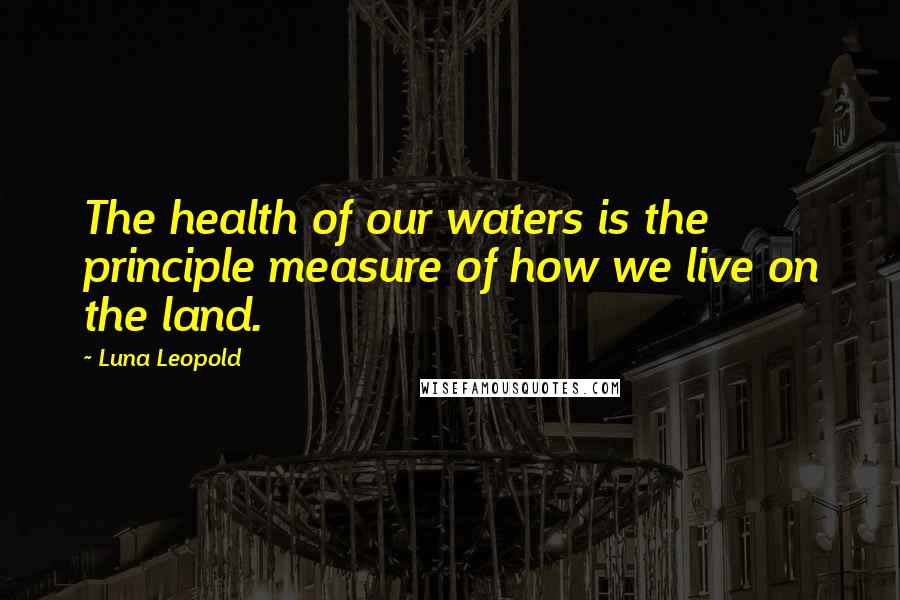 Luna Leopold Quotes: The health of our waters is the principle measure of how we live on the land.