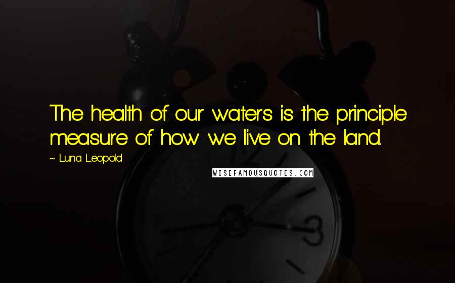 Luna Leopold Quotes: The health of our waters is the principle measure of how we live on the land.