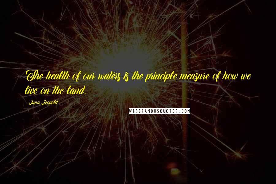 Luna Leopold Quotes: The health of our waters is the principle measure of how we live on the land.
