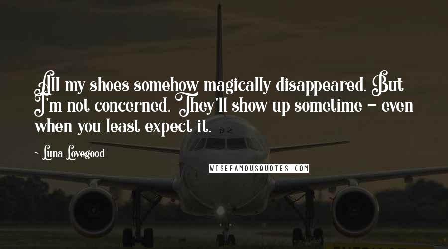 Luna Lovegood Quotes: All my shoes somehow magically disappeared. But I'm not concerned. They'll show up sometime - even when you least expect it.
