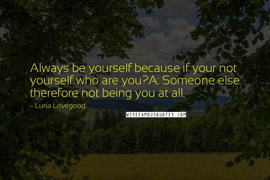 Luna Lovegood Quotes: Always be yourself because if your not yourself who are you?A: Someone else therefore not being you at all.