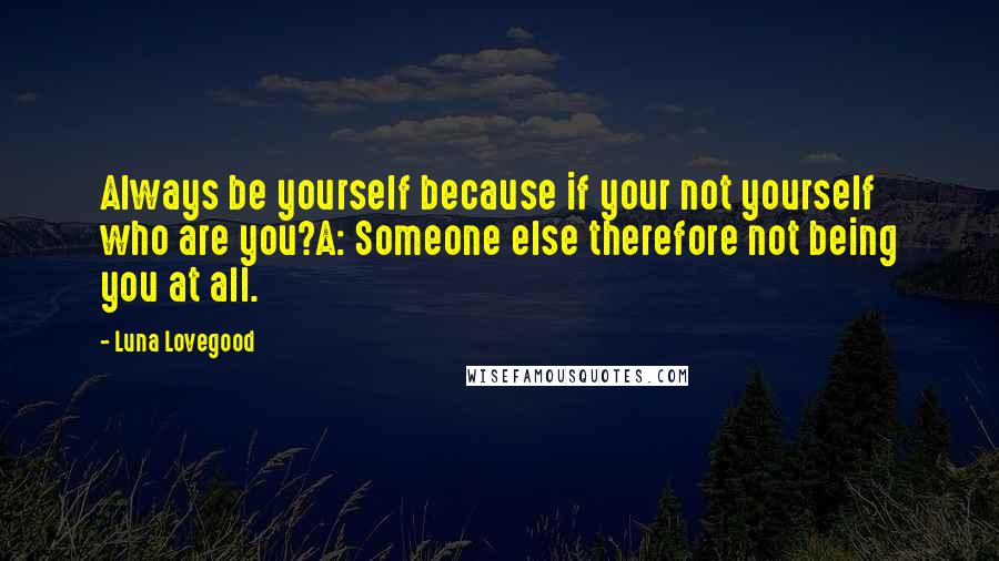 Luna Lovegood Quotes: Always be yourself because if your not yourself who are you?A: Someone else therefore not being you at all.