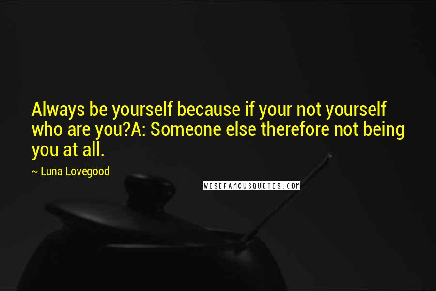 Luna Lovegood Quotes: Always be yourself because if your not yourself who are you?A: Someone else therefore not being you at all.