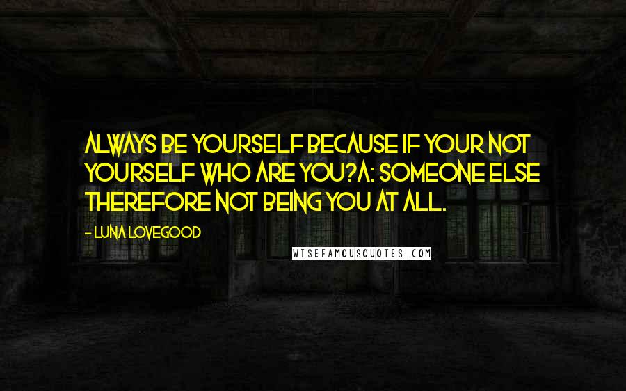 Luna Lovegood Quotes: Always be yourself because if your not yourself who are you?A: Someone else therefore not being you at all.