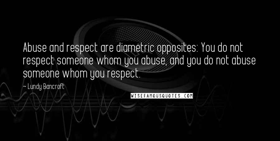 Lundy Bancroft Quotes: Abuse and respect are diametric opposites: You do not respect someone whom you abuse, and you do not abuse someone whom you respect.