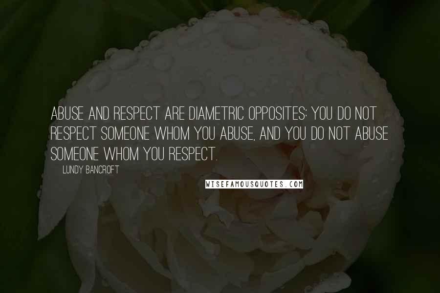 Lundy Bancroft Quotes: Abuse and respect are diametric opposites: You do not respect someone whom you abuse, and you do not abuse someone whom you respect.