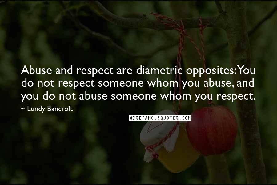 Lundy Bancroft Quotes: Abuse and respect are diametric opposites: You do not respect someone whom you abuse, and you do not abuse someone whom you respect.