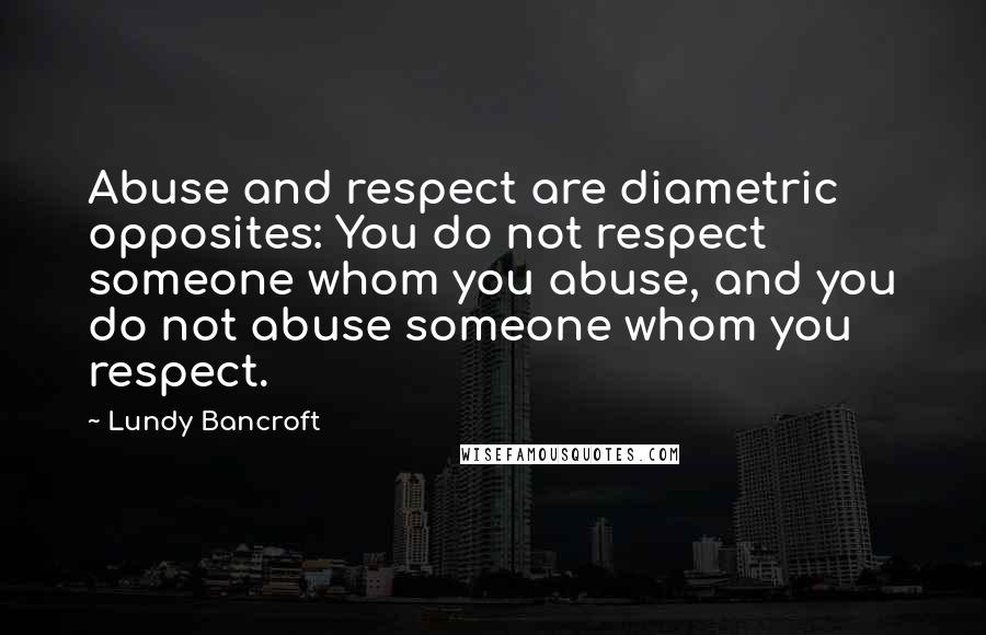 Lundy Bancroft Quotes: Abuse and respect are diametric opposites: You do not respect someone whom you abuse, and you do not abuse someone whom you respect.