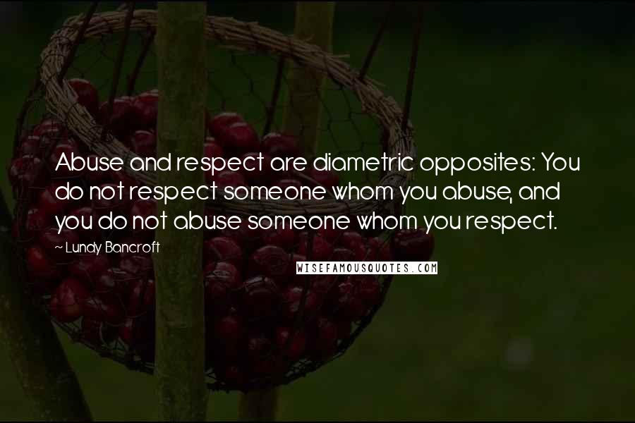 Lundy Bancroft Quotes: Abuse and respect are diametric opposites: You do not respect someone whom you abuse, and you do not abuse someone whom you respect.