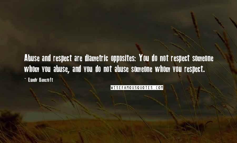 Lundy Bancroft Quotes: Abuse and respect are diametric opposites: You do not respect someone whom you abuse, and you do not abuse someone whom you respect.