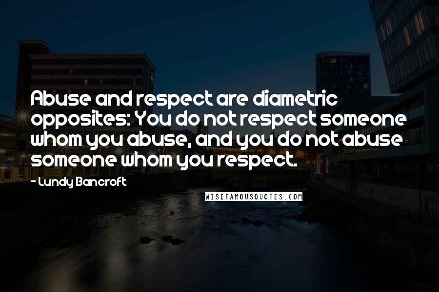 Lundy Bancroft Quotes: Abuse and respect are diametric opposites: You do not respect someone whom you abuse, and you do not abuse someone whom you respect.