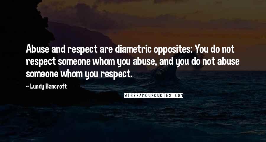 Lundy Bancroft Quotes: Abuse and respect are diametric opposites: You do not respect someone whom you abuse, and you do not abuse someone whom you respect.